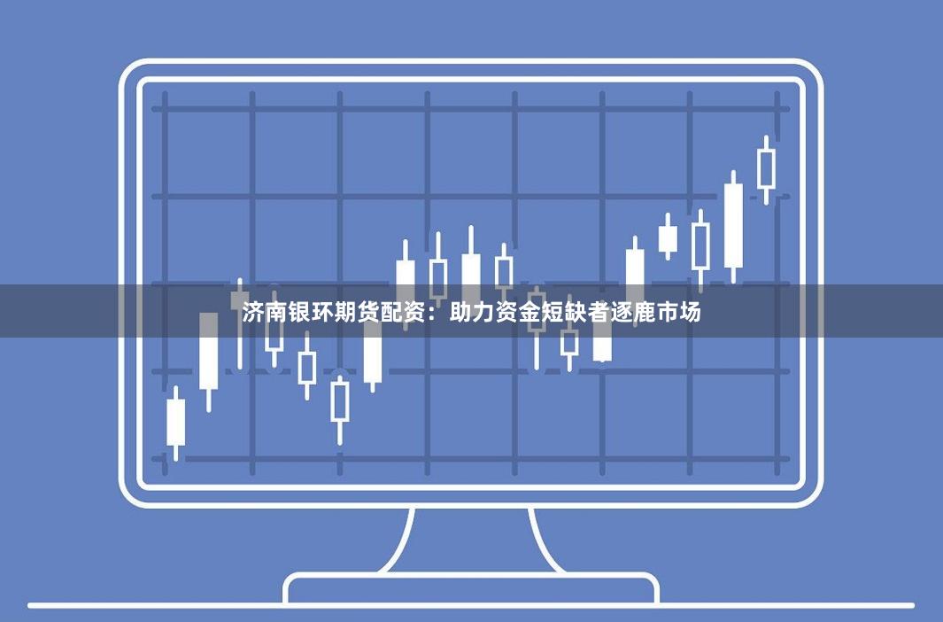 济南银环期货配资：助力资金短缺者逐鹿市场
