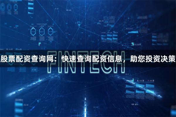 股票配资查询网：快速查询配资信息，助您投资决策