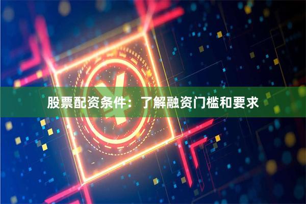 股票配资条件：了解融资门槛和要求