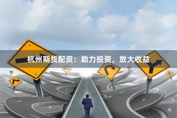 杭州期货配资：助力投资，放大收益
