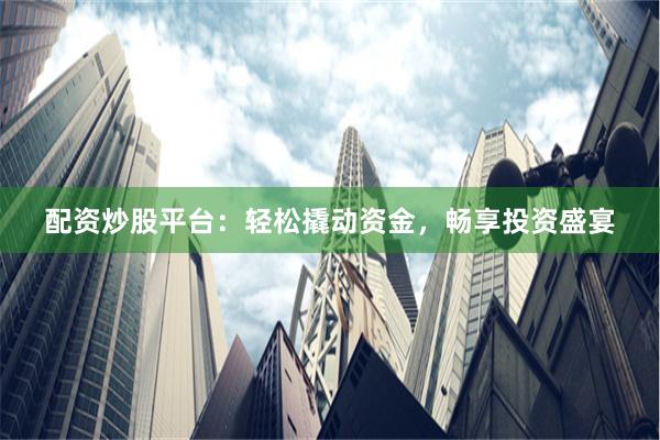 配资炒股平台：轻松撬动资金，畅享投资盛宴