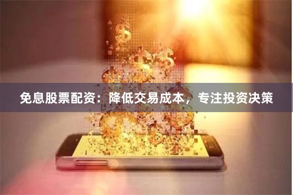 免息股票配资：降低交易成本，专注投资决策