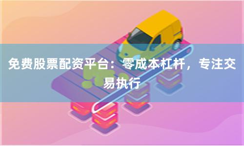 免费股票配资平台：零成本杠杆，专注交易执行