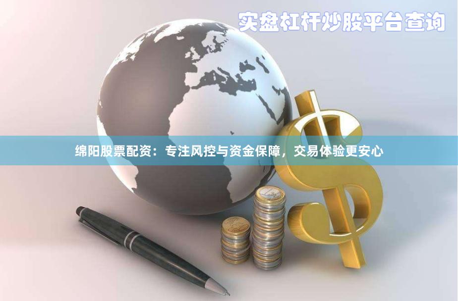 绵阳股票配资：专注风控与资金保障，交易体验更安心