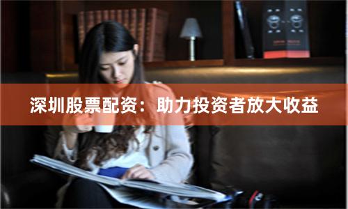 深圳股票配资：助力投资者放大收益