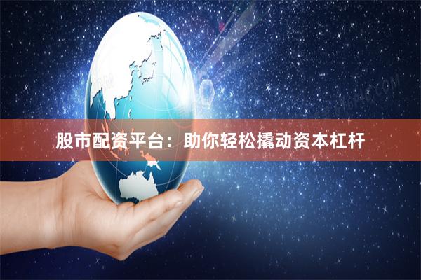 股市配资平台：助你轻松撬动资本杠杆