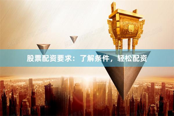 股票配资要求：了解条件，轻松配资