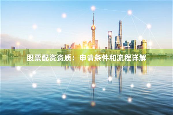 股票配资资质：申请条件和流程详解