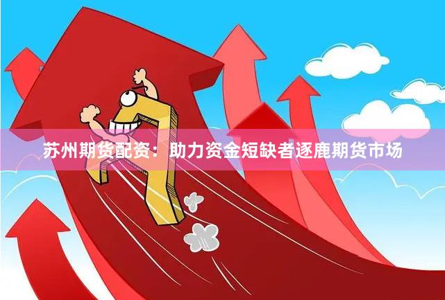 苏州期货配资：助力资金短缺者逐鹿期货市场