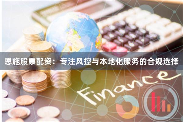 恩施股票配资：专注风控与本地化服务的合规选择