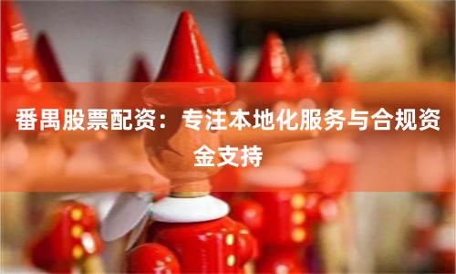 番禺股票配资：专注本地化服务与合规资金支持