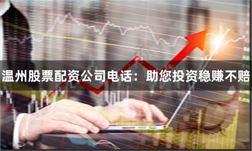 温州股票配资公司电话：助您投资稳赚不赔