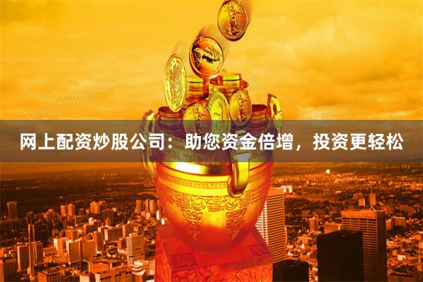网上配资炒股公司：助您资金倍增，投资更轻松