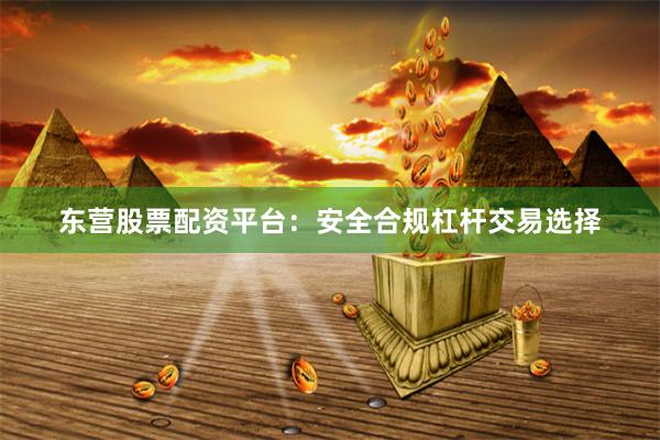 东营股票配资平台：安全合规杠杆交易选择