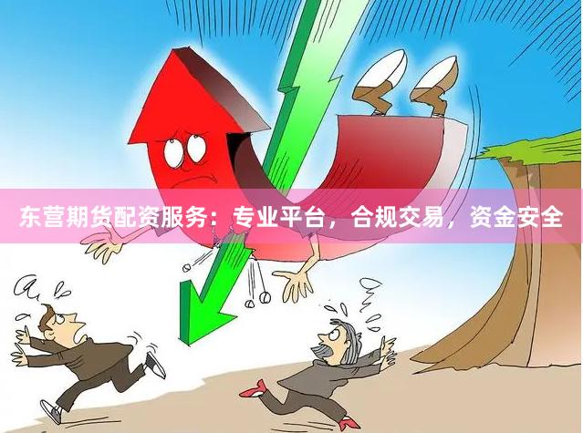 东营期货配资服务：专业平台，合规交易，资金安全
