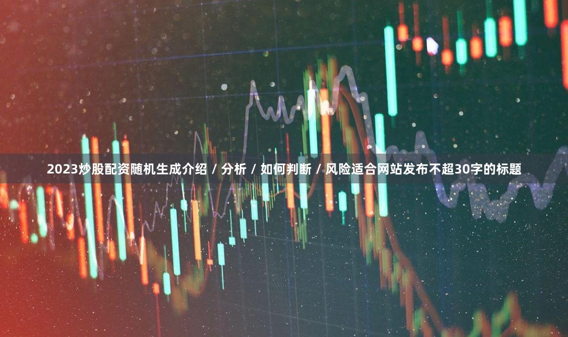 2023炒股配资随机生成介绍 / 分析 / 如何判断 / 风险适合网站发布不超30字的标题