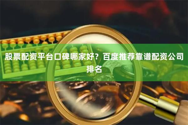 股票配资平台口碑哪家好？百度推荐靠谱配资公司排名
