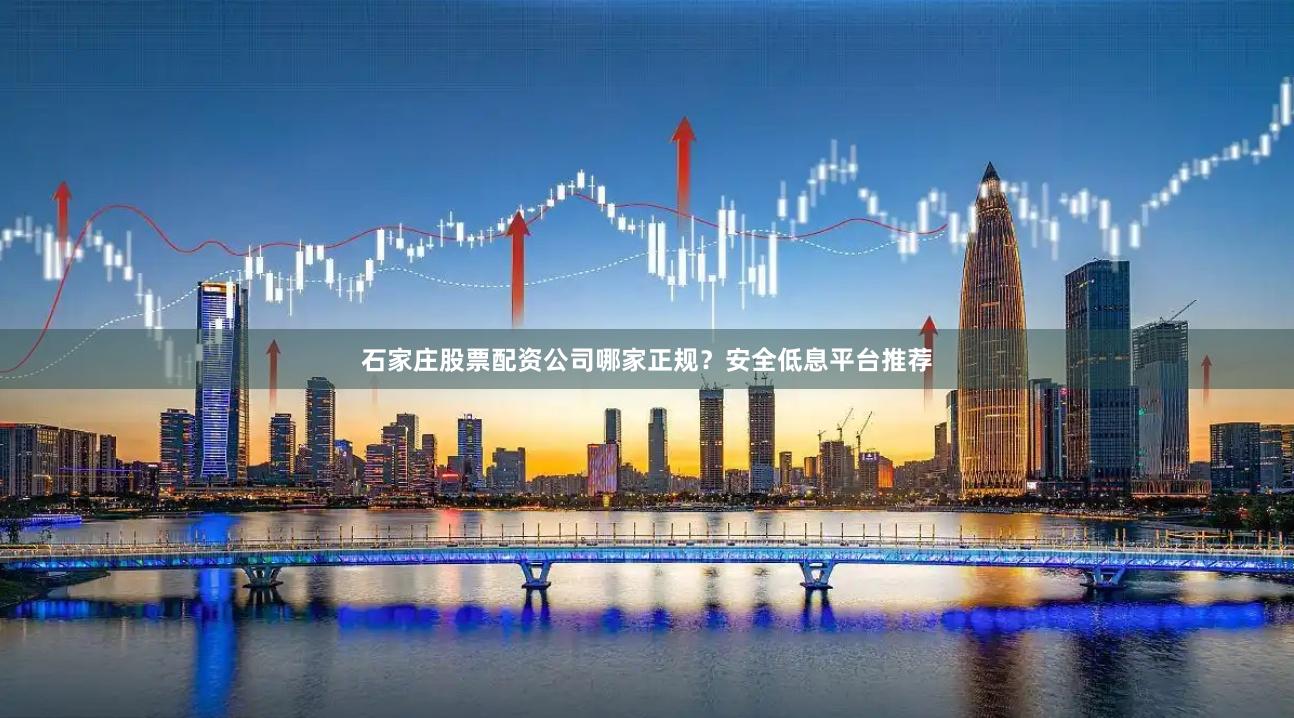 石家庄股票配资公司哪家正规？安全低息平台推荐