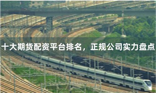 十大期货配资平台排名，正规公司实力盘点