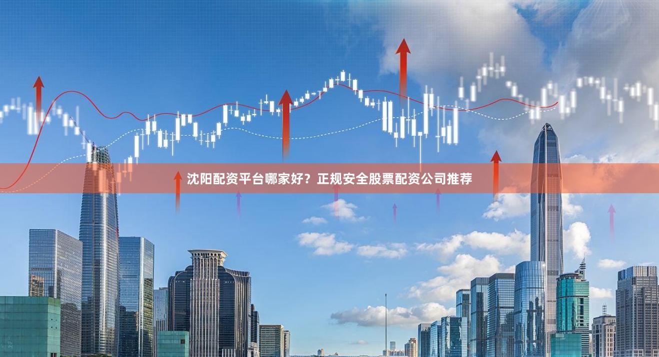 沈阳配资平台哪家好？正规安全股票配资公司推荐