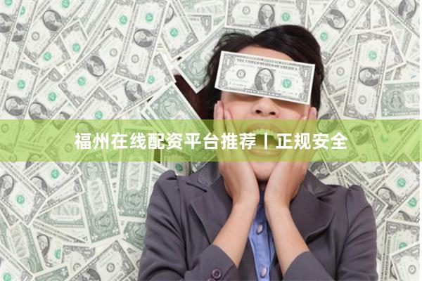 福州在线配资平台推荐丨正规安全