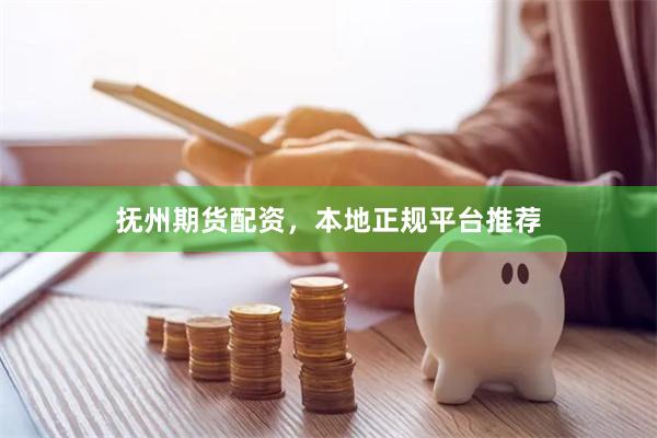 抚州期货配资，本地正规平台推荐