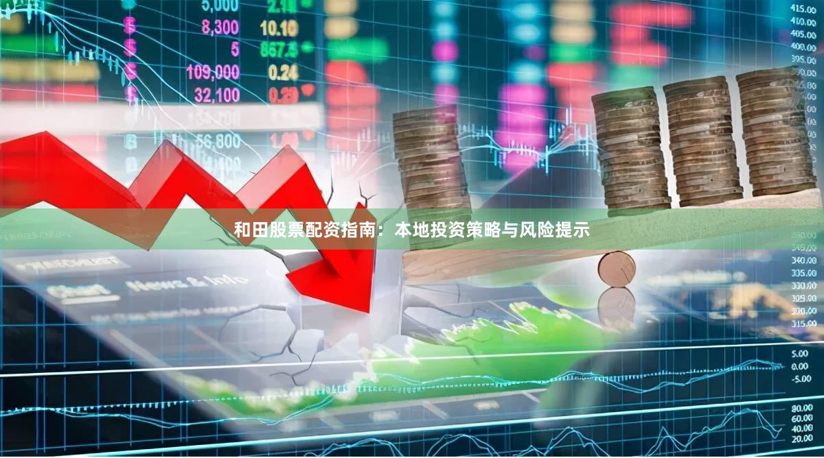 和田股票配资指南：本地投资策略与风险提示