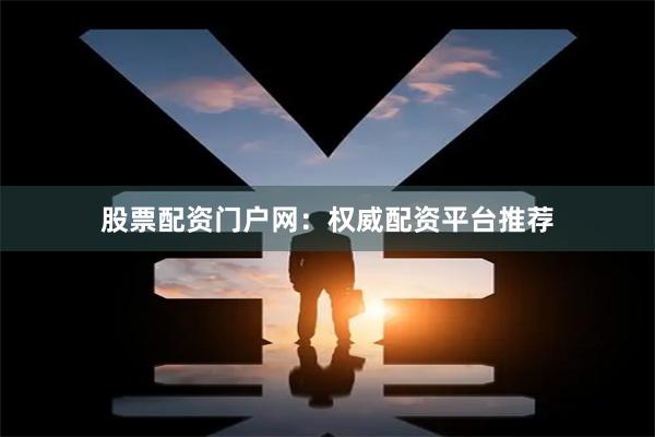 股票配资门户网：权威配资平台推荐
