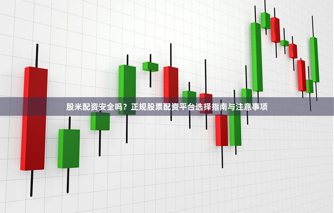 股米配资安全吗？正规股票配资平台选择指南与注意事项