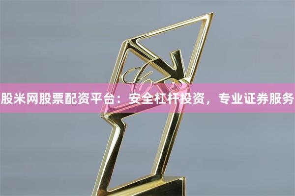股米网股票配资平台：安全杠杆投资，专业证券服务