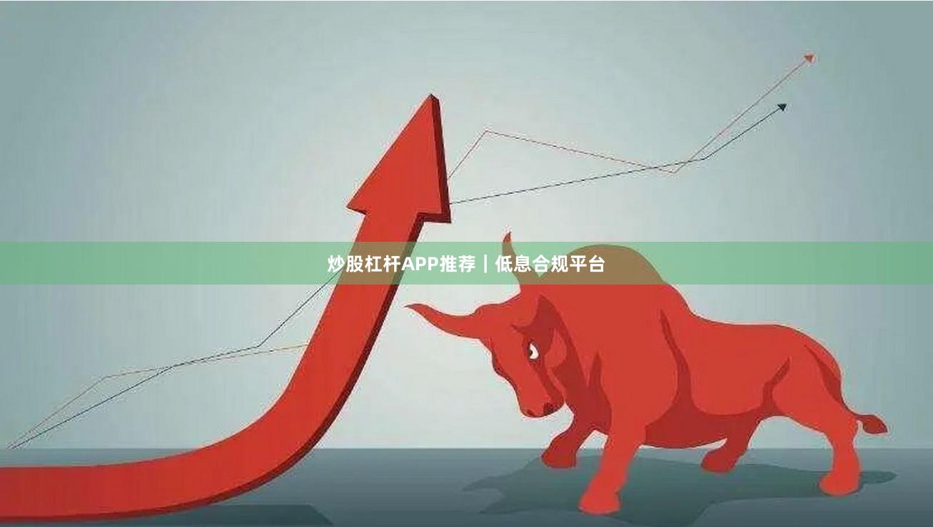 炒股杠杆APP推荐｜低息合规平台