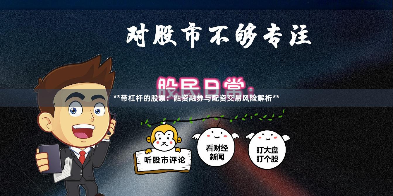 **带杠杆的股票：融资融券与配资交易风险解析**