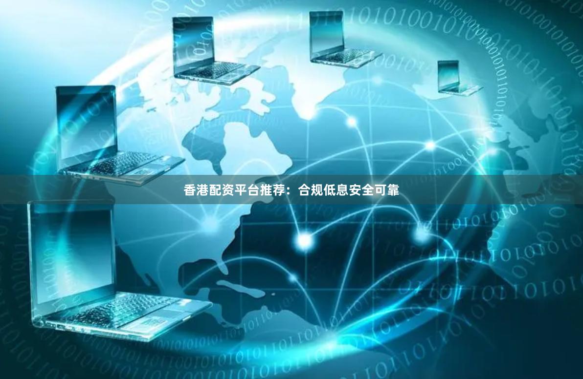 香港配资平台推荐：合规低息安全可靠
