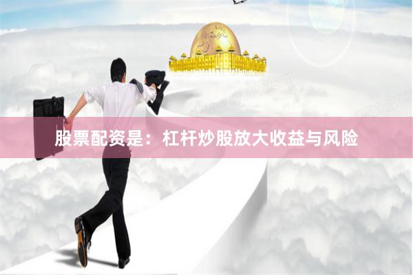 股票配资是：杠杆炒股放大收益与风险
