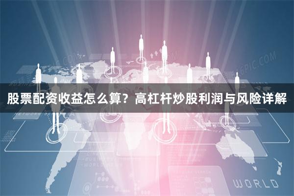 股票配资收益怎么算？高杠杆炒股利润与风险详解