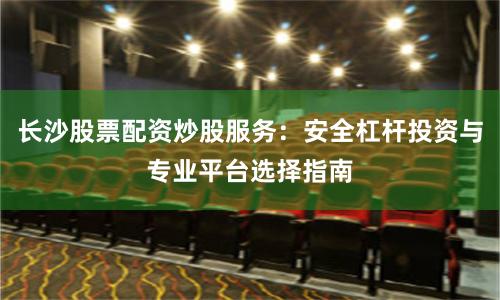 长沙股票配资炒股服务：安全杠杆投资与专业平台选择指南