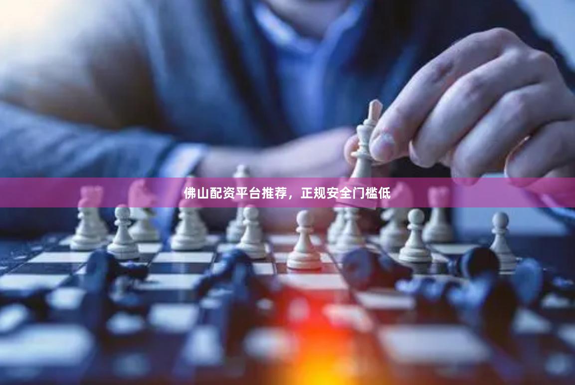 佛山配资平台推荐，正规安全门槛低