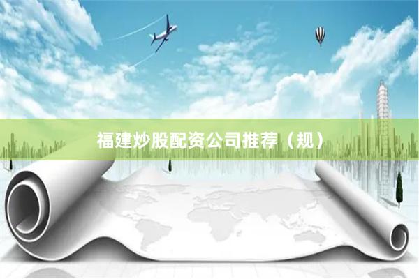 福建炒股配资公司推荐（规）
