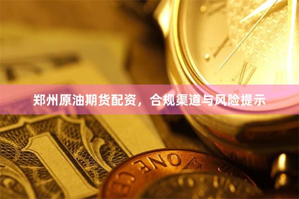 郑州原油期货配资，合规渠道与风险提示