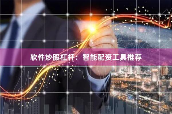 软件炒股杠杆：智能配资工具推荐