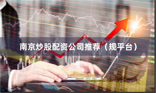 南京炒股配资公司推荐（规平台）