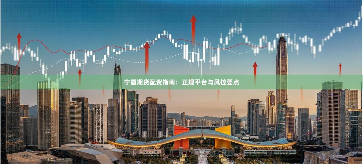 宁夏期货配资指南：正规平台与风控要点