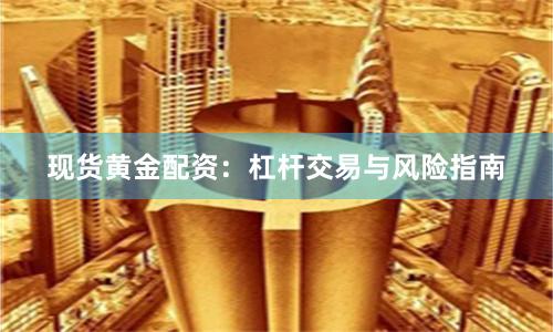 现货黄金配资：杠杆交易与风险指南