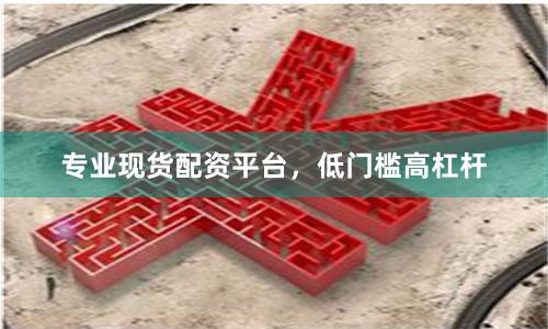 专业现货配资平台，低门槛高杠杆