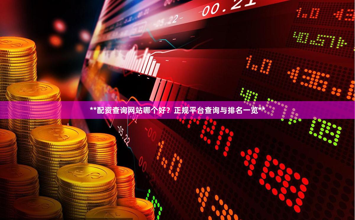 **配资查询网站哪个好？正规平台查询与排名一览**