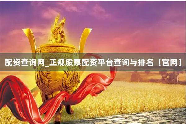 配资查询网_正规股票配资平台查询与排名【官网】