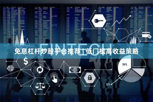 免息杠杆炒股平台推荐 | 低门槛高收益策略