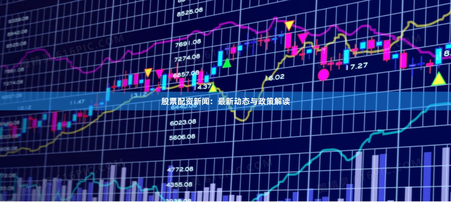 股票配资新闻：最新动态与政策解读