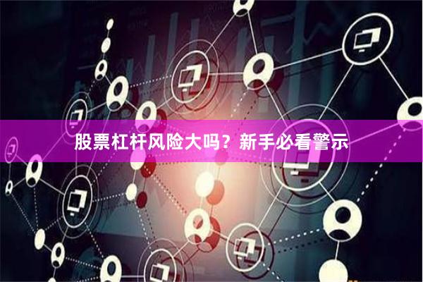 股票杠杆风险大吗？新手必看警示
