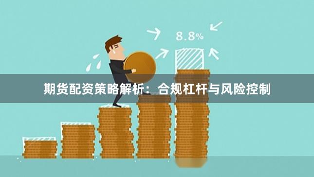 期货配资策略解析：合规杠杆与风险控制